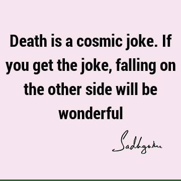 Death is a cosmic joke. If you get the joke, falling on the other side will be