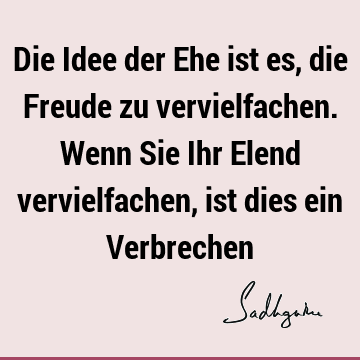 Die Idee der Ehe ist es, die Freude zu vervielfachen. Wenn Sie Ihr Elend vervielfachen, ist dies ein V