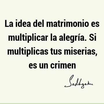 La idea del matrimonio es multiplicar la alegría. Si multiplicas tus miserias, es un