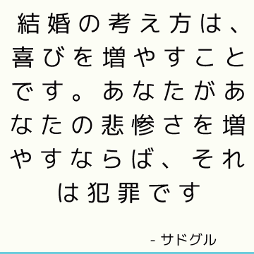 結婚の考え方は、喜びを増やすことです。 あなたがあなたの悲惨さを増やすならば、それは犯罪です