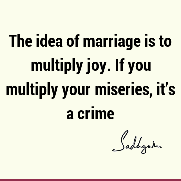 The idea of marriage is to multiply joy. If you multiply your miseries, it’s a