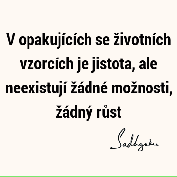 V opakujících se životních vzorcích je jistota, ale neexistují žádné možnosti, žádný rů