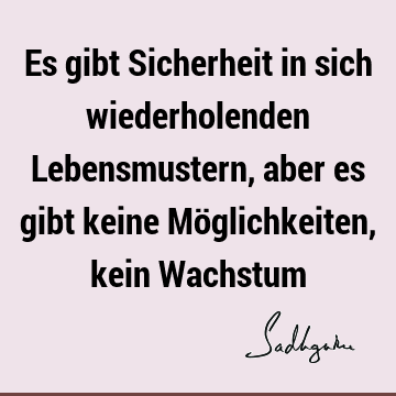 Es gibt Sicherheit in sich wiederholenden Lebensmustern, aber es gibt keine Möglichkeiten, kein W