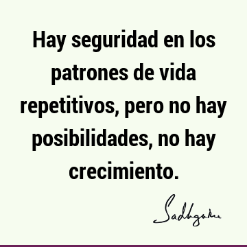 Hay seguridad en los patrones de vida repetitivos, pero no hay posibilidades, no hay