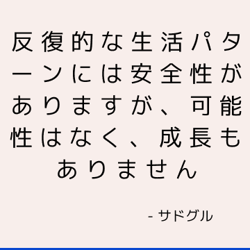 反復的な生活パターンには安全性がありますが、可能性はなく、成長もありません