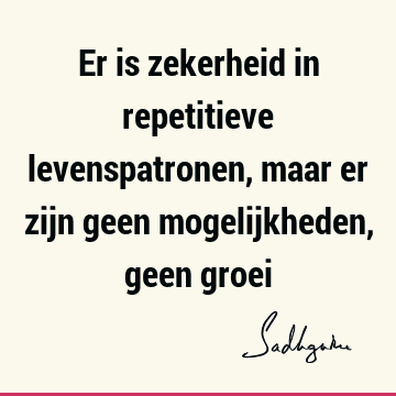 Er is zekerheid in repetitieve levenspatronen, maar er zijn geen mogelijkheden, geen