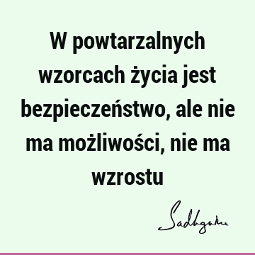 W powtarzalnych wzorcach życia jest bezpieczeństwo, ale nie ma możliwości, nie ma