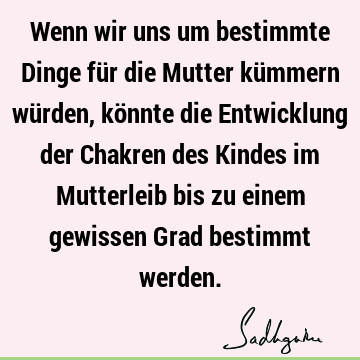 Wenn wir uns um bestimmte Dinge für die Mutter kümmern würden, könnte die Entwicklung der Chakren des Kindes im Mutterleib bis zu einem gewissen Grad bestimmt