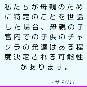 私たちが母親のために特定のことを世話した場合、母親の子宮内での子供のチャクラの発達はある程度決定される可能性があります。