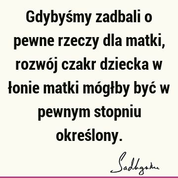 Gdybyśmy zadbali o pewne rzeczy dla matki, rozwój czakr dziecka w łonie matki mógłby być w pewnym stopniu okreś