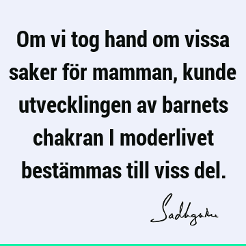 Om vi tog hand om vissa saker för mamman, kunde utvecklingen av barnets chakran i moderlivet bestämmas till viss