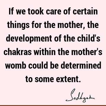 If we took care of certain things for the mother, the development of the child