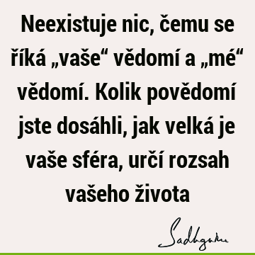 Neexistuje nic, čemu se říká „vaše“ vědomí a „mé“ vědomí. Kolik povědomí jste dosáhli, jak velká je vaše sféra, určí rozsah vašeho ž