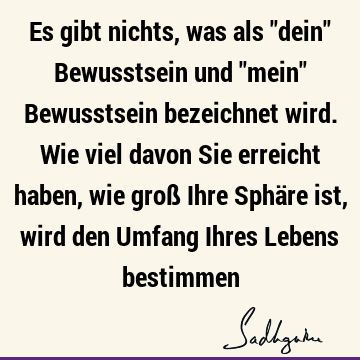 Es gibt nichts, was als "dein" Bewusstsein und "mein" Bewusstsein bezeichnet wird. Wie viel davon Sie erreicht haben, wie groß Ihre Sphäre ist, wird den Umfang