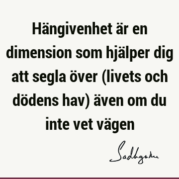 Hängivenhet är en dimension som hjälper dig att segla över (livets och dödens hav) även om du inte vet vä