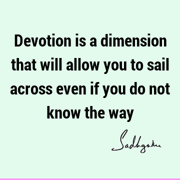 Devotion is a dimension that will allow you to sail across even if you do not know the