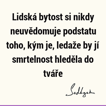 Lidská bytost si nikdy neuvědomuje podstatu toho, kým je, ledaže by jí smrtelnost hleděla do tvář