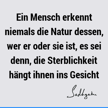 Ein Mensch erkennt niemals die Natur dessen, wer er oder sie ist, es sei denn, die Sterblichkeit hängt ihnen ins G