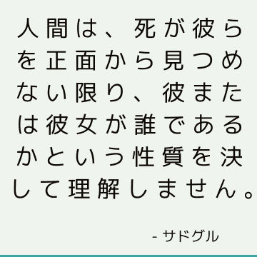 人間は、死が彼らを正面から見つめない限り、彼または彼女が誰であるかという性質を決して理解しません。