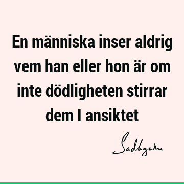 En människa inser aldrig vem han eller hon är om inte dödligheten stirrar dem i