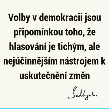 Volby v demokracii jsou připomínkou toho, že hlasování je tichým, ale nejúčinnějším nástrojem k uskutečnění změ