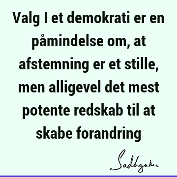 Valg i et demokrati er en påmindelse om, at afstemning er et stille, men alligevel det mest potente redskab til at skabe