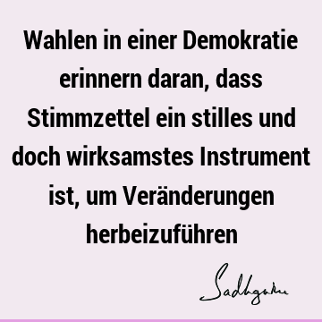 Wahlen in einer Demokratie erinnern daran, dass Stimmzettel ein stilles und doch wirksamstes Instrument ist, um Veränderungen herbeizufü