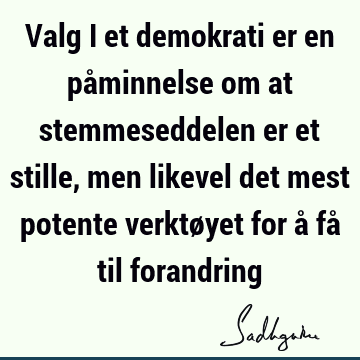 Valg i et demokrati er en påminnelse om at stemmeseddelen er et stille, men likevel det mest potente verktøyet for å få til