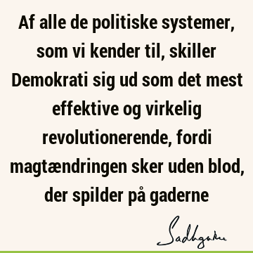 Af alle de politiske systemer, som vi kender til, skiller Demokrati sig ud som det mest effektive og virkelig revolutionerende, fordi magtændringen sker uden