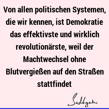 Von allen politischen Systemen, die wir kennen, ist Demokratie das effektivste und wirklich revolutionärste, weil der Machtwechsel ohne Blutvergießen auf den S