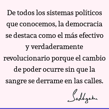 De todos los sistemas políticos que conocemos, la democracia se destaca como el más efectivo y verdaderamente revolucionario porque el cambio de poder ocurre