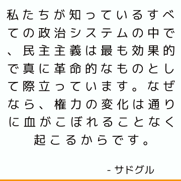 私たちが知っているすべての政治システムの中で、民主主義は最も効果的で真に革命的なものとして際立っています。なぜなら、権力の変化は通りに血がこぼれることなく起こるからです。