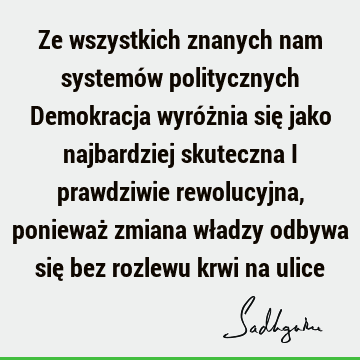 Ze wszystkich znanych nam systemów politycznych Demokracja wyróżnia się jako najbardziej skuteczna i prawdziwie rewolucyjna, ponieważ zmiana władzy odbywa się