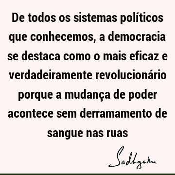 De todos os sistemas políticos que conhecemos, a democracia se destaca como o mais eficaz e verdadeiramente revolucionário porque a mudança de poder acontece