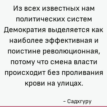 Из всех известных нам политических систем Демократия выделяется как наиболее эффективная и поистине революционная, потому что смена власти происходит без пролив