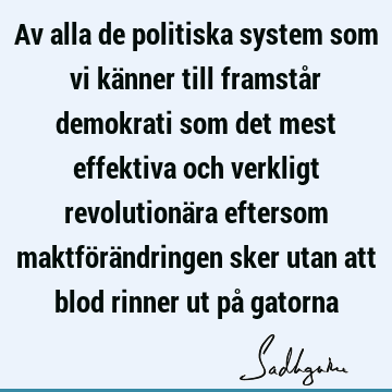 Av alla de politiska system som vi känner till framstår demokrati som det mest effektiva och verkligt revolutionära eftersom maktförändringen sker utan att