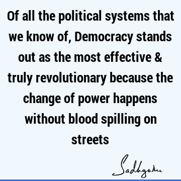 Of all the political systems that we know of, Democracy stands out as the most effective & truly revolutionary because the change of power happens without