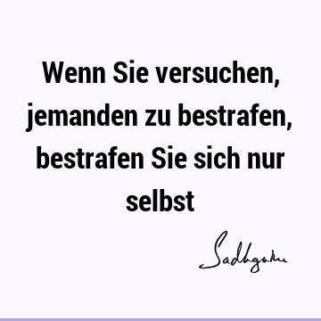 Wenn Sie versuchen, jemanden zu bestrafen, bestrafen Sie sich nur