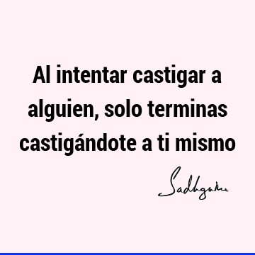 Al intentar castigar a alguien, solo terminas castigándote a ti