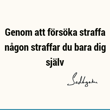 Genom att försöka straffa någon straffar du bara dig sjä