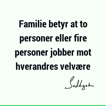 Familie betyr at to personer eller fire personer jobber mot hverandres velvæ