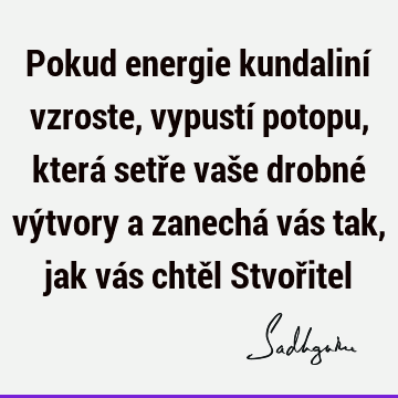 Pokud energie kundaliní vzroste, vypustí potopu, která setře vaše drobné výtvory a zanechá vás tak, jak vás chtěl Stvoř