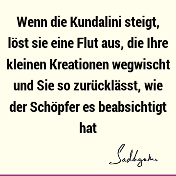 Wenn die Kundalini steigt, löst sie eine Flut aus, die Ihre kleinen Kreationen wegwischt und Sie so zurücklässt, wie der Schöpfer es beabsichtigt