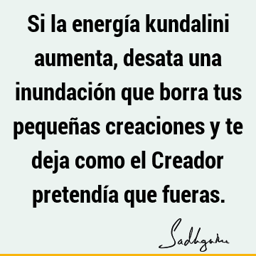 Si la energía kundalini aumenta, desata una inundación que borra tus pequeñas creaciones y te deja como el Creador pretendía que