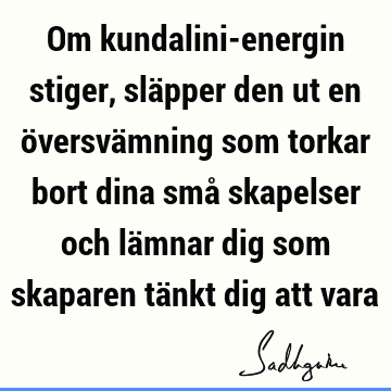 Om kundalini-energin stiger, släpper den ut en översvämning som torkar bort dina små skapelser och lämnar dig som skaparen tänkt dig att