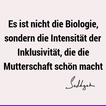 Es ist nicht die Biologie, sondern die Intensität der Inklusivität, die die Mutterschaft schön