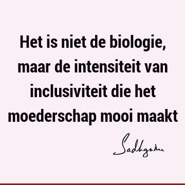 Het is niet de biologie, maar de intensiteit van inclusiviteit die het moederschap mooi