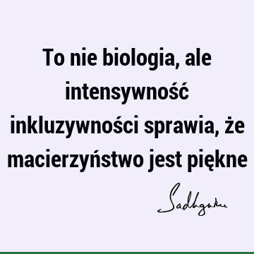 To nie biologia, ale intensywność inkluzywności sprawia, że macierzyństwo jest pię