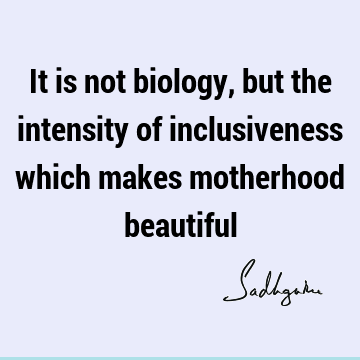 It is not biology, but the intensity of inclusiveness which makes motherhood