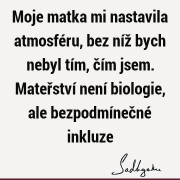 Moje matka mi nastavila atmosféru, bez níž bych nebyl tím, čím jsem. Mateřství není biologie, ale bezpodmínečné